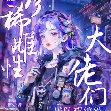 全能珍稀雌性：大佬们排队想嫁她